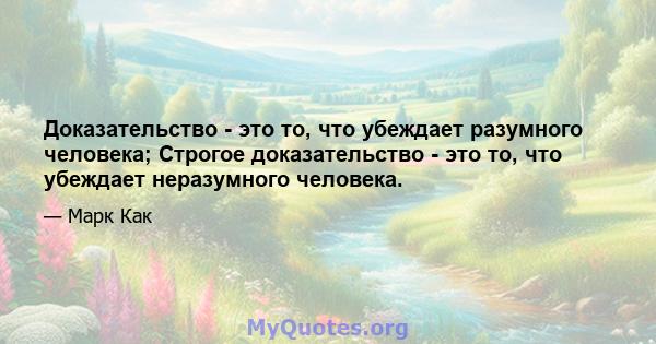 Доказательство - это то, что убеждает разумного человека; Строгое доказательство - это то, что убеждает неразумного человека.