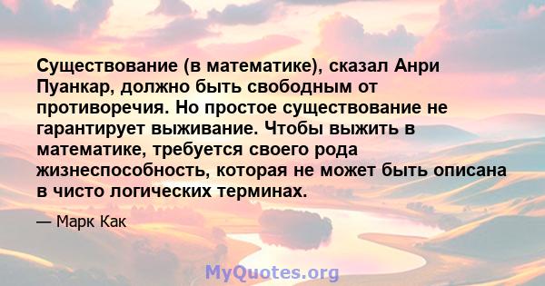 Существование (в математике), сказал Анри Пуанкар, должно быть свободным от противоречия. Но простое существование не гарантирует выживание. Чтобы выжить в математике, требуется своего рода жизнеспособность, которая не