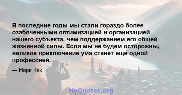 В последние годы мы стали гораздо более озабоченными оптимизацией и организацией нашего субъекта, чем поддержанием его общей жизненной силы. Если мы не будем осторожны, великое приключение ума станет еще одной