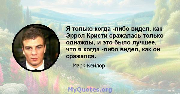 Я только когда -либо видел, как Эррол Кристи сражалась только однажды, и это было лучшее, что я когда -либо видел, как он сражался.