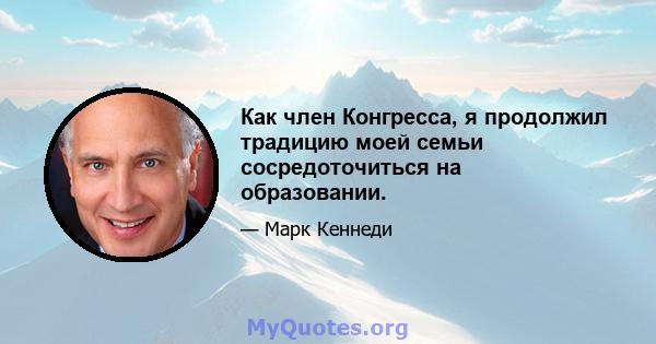 Как член Конгресса, я продолжил традицию моей семьи сосредоточиться на образовании.