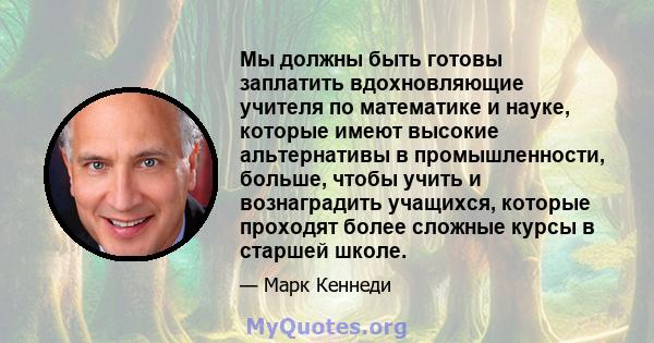 Мы должны быть готовы заплатить вдохновляющие учителя по математике и науке, которые имеют высокие альтернативы в промышленности, больше, чтобы учить и вознаградить учащихся, которые проходят более сложные курсы в