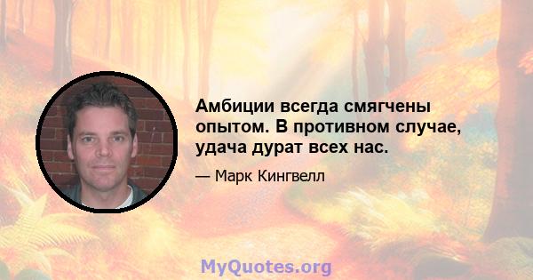 Амбиции всегда смягчены опытом. В противном случае, удача дурат всех нас.