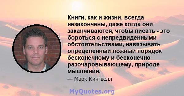 Книги, как и жизни, всегда незакончены, даже когда они заканчиваются, чтобы писать - это бороться с непредвиденными обстоятельствами, навязывать определенный ложный порядок бесконечному и бесконечно разочаровывающему,