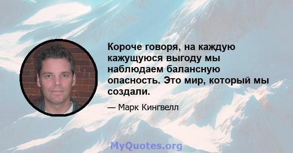 Короче говоря, на каждую кажущуюся выгоду мы наблюдаем балансную опасность. Это мир, который мы создали.