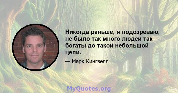 Никогда раньше, я подозреваю, не было так много людей так богаты до такой небольшой цели.