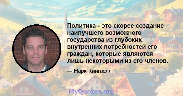 Политика - это скорее создание наилучшего возможного государства из глубоких внутренних потребностей его граждан, которые являются лишь некоторыми из его членов.