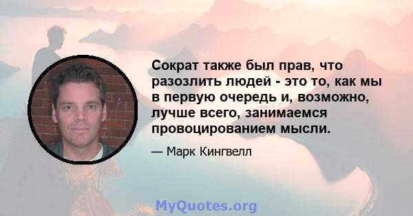 Сократ также был прав, что разозлить людей - это то, как мы в первую очередь и, возможно, лучше всего, занимаемся провоцированием мысли.