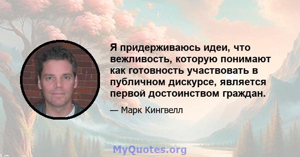 Я придерживаюсь идеи, что вежливость, которую понимают как готовность участвовать в публичном дискурсе, является первой достоинством граждан.