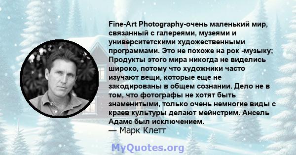 Fine-Art Photography-очень маленький мир, связанный с галереями, музеями и университетскими художественными программами. Это не похоже на рок -музыку; Продукты этого мира никогда не виделись широко, потому что художники 