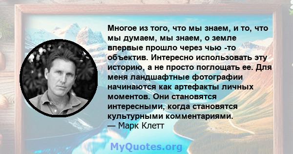 Многое из того, что мы знаем, и то, что мы думаем, мы знаем, о земле впервые прошло через чью -то объектив. Интересно использовать эту историю, а не просто поглощать ее. Для меня ландшафтные фотографии начинаются как