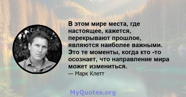 В этом мире места, где настоящее, кажется, перекрывают прошлое, являются наиболее важными. Это те моменты, когда кто -то осознает, что направление мира может измениться.