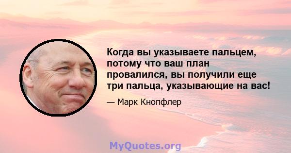 Когда вы указываете пальцем, потому что ваш план провалился, вы получили еще три пальца, указывающие на вас!