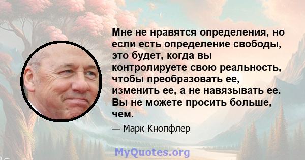 Мне не нравятся определения, но если есть определение свободы, это будет, когда вы контролируете свою реальность, чтобы преобразовать ее, изменить ее, а не навязывать ее. Вы не можете просить больше, чем.