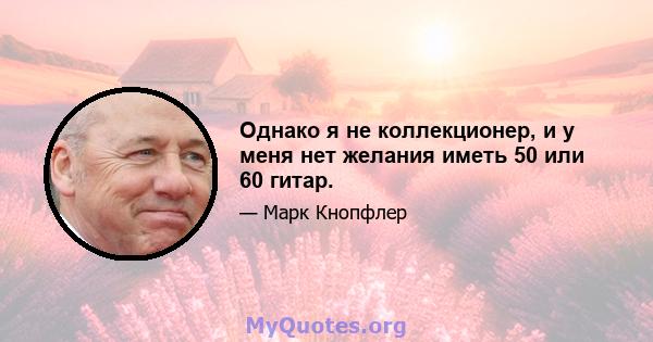 Однако я не коллекционер, и у меня нет желания иметь 50 или 60 гитар.