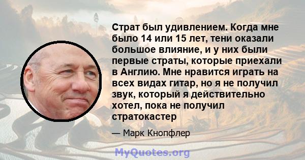 Страт был удивлением. Когда мне было 14 или 15 лет, тени оказали большое влияние, и у них были первые страты, которые приехали в Англию. Мне нравится играть на всех видах гитар, но я не получил звук, который я