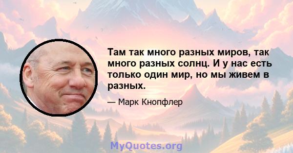 Там так много разных миров, так много разных солнц. И у нас есть только один мир, но мы живем в разных.