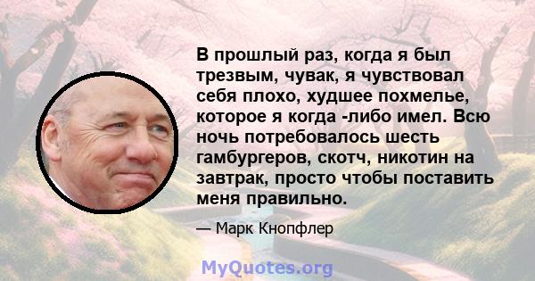 В прошлый раз, когда я был трезвым, чувак, я чувствовал себя плохо, худшее похмелье, которое я когда -либо имел. Всю ночь потребовалось шесть гамбургеров, скотч, никотин на завтрак, просто чтобы поставить меня правильно.