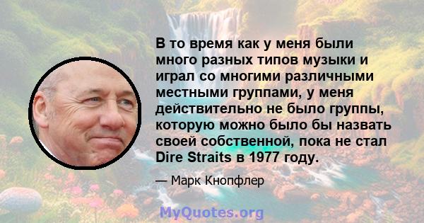 В то время как у меня были много разных типов музыки и играл со многими различными местными группами, у меня действительно не было группы, которую можно было бы назвать своей собственной, пока не стал Dire Straits в