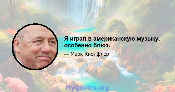 Я играл в американскую музыку, особенно блюз.