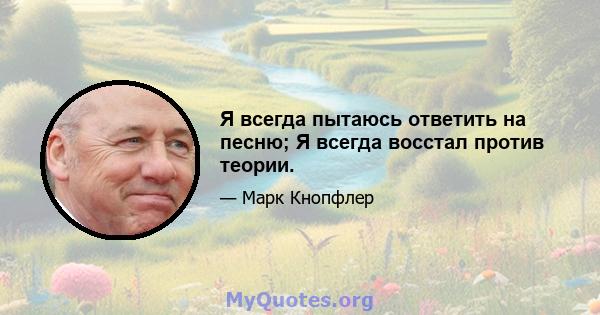 Я всегда пытаюсь ответить на песню; Я всегда восстал против теории.