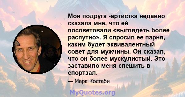 Моя подруга -артистка недавно сказала мне, что ей посоветовали «выглядеть более распутно». Я спросил ее парня, каким будет эквивалентный совет для мужчины. Он сказал, что он более мускулистый. Это заставило меня спешить 