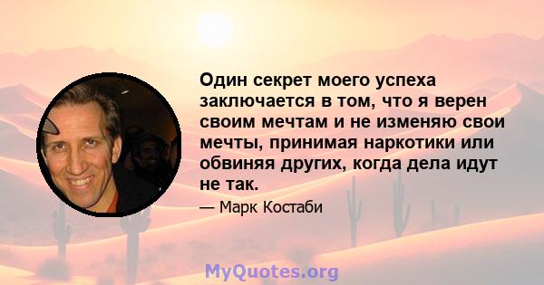 Один секрет моего успеха заключается в том, что я верен своим мечтам и не изменяю свои мечты, принимая наркотики или обвиняя других, когда дела идут не так.