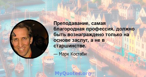 Преподавание, самая благородная профессия, должно быть вознаграждено только на основе заслуг, а не в старшинстве.