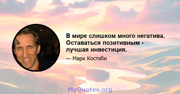 В мире слишком много негатива. Оставаться позитивным - лучшая инвестиция.