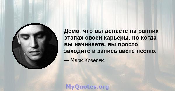 Демо, что вы делаете на ранних этапах своей карьеры, но когда вы начинаете, вы просто заходите и записываете песню.