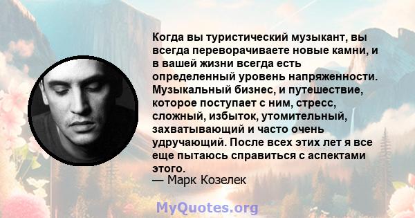 Когда вы туристический музыкант, вы всегда переворачиваете новые камни, и в вашей жизни всегда есть определенный уровень напряженности. Музыкальный бизнес, и путешествие, которое поступает с ним, стресс, сложный,