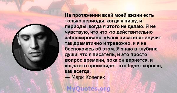 На протяжении всей моей жизни есть только периоды, когда я пишу, и периоды, когда я этого не делаю. Я не чувствую, что что -то действительно заблокировано. «Блок писателя» звучит так драматично и тревожно, и я не