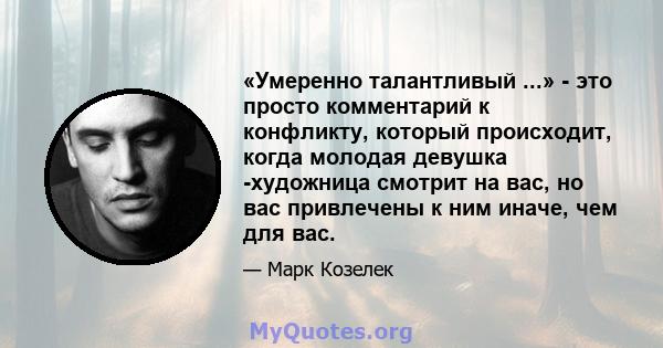 «Умеренно талантливый ...» - это просто комментарий к конфликту, который происходит, когда молодая девушка -художница смотрит на вас, но вас привлечены к ним иначе, чем для вас.