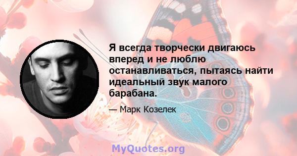 Я всегда творчески двигаюсь вперед и не люблю останавливаться, пытаясь найти идеальный звук малого барабана.