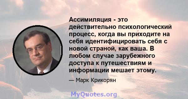 Ассимиляция - это действительно психологический процесс, когда вы приходите на себя идентифицировать себя с новой страной, как ваша. В любом случае зарубежного доступа к путешествиям и информации мешает этому.