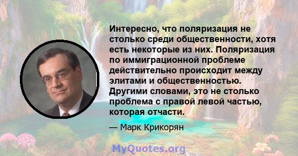 Интересно, что поляризация не столько среди общественности, хотя есть некоторые из них. Поляризация по иммиграционной проблеме действительно происходит между элитами и общественностью. Другими словами, это не столько