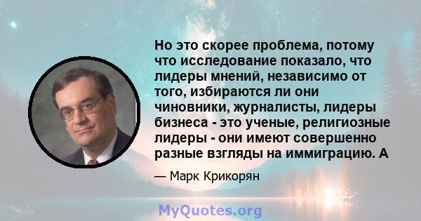 Но это скорее проблема, потому что исследование показало, что лидеры мнений, независимо от того, избираются ли они чиновники, журналисты, лидеры бизнеса - это ученые, религиозные лидеры - они имеют совершенно разные