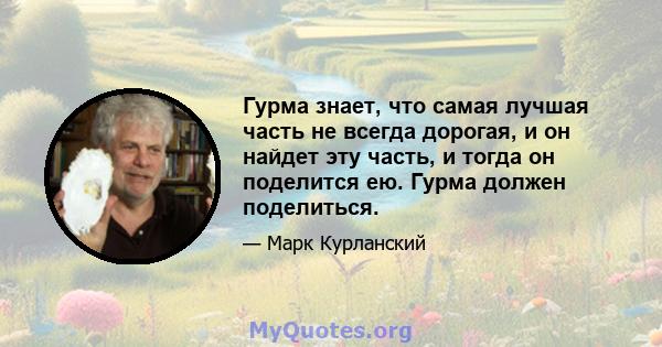 Гурма знает, что самая лучшая часть не всегда дорогая, и он найдет эту часть, и тогда он поделится ею. Гурма должен поделиться.