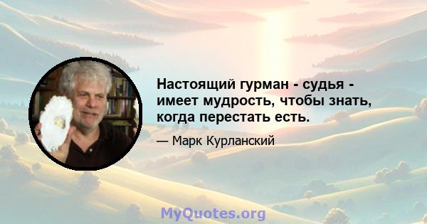 Настоящий гурман - судья - имеет мудрость, чтобы знать, когда перестать есть.