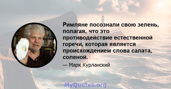 Римляне посознали свою зелень, полагая, что это противодействие естественной горечи, которая является происхождением слова салата, соленой.