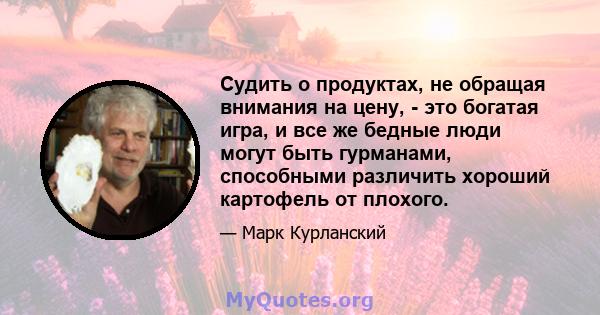 Судить о продуктах, не обращая внимания на цену, - это богатая игра, и все же бедные люди могут быть гурманами, способными различить хороший картофель от плохого.