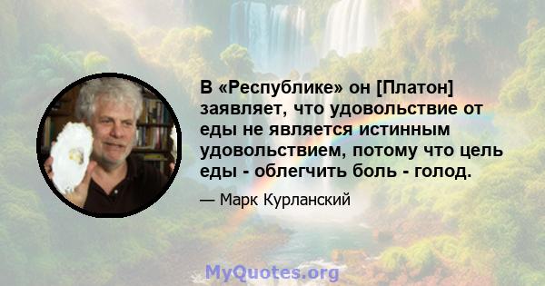 В «Республике» он [Платон] заявляет, что удовольствие от еды не является истинным удовольствием, потому что цель еды - облегчить боль - голод.