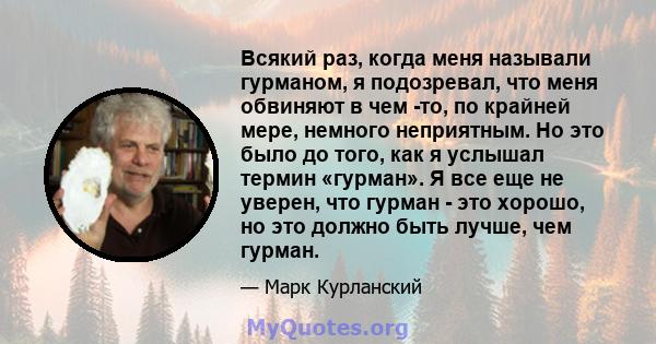 Всякий раз, когда меня называли гурманом, я подозревал, что меня обвиняют в чем -то, по крайней мере, немного неприятным. Но это было до того, как я услышал термин «гурман». Я все еще не уверен, что гурман - это хорошо, 