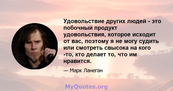 Удовольствие других людей - это побочный продукт удовольствия, которое исходит от вас, поэтому я не могу судить или смотреть свысока на кого -то, кто делает то, что им нравится.