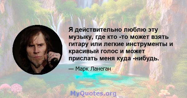 Я действительно люблю эту музыку, где кто -то может взять гитару или легкие инструменты и красивый голос и может прислать меня куда -нибудь.