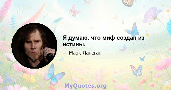 Я думаю, что миф создан из истины.