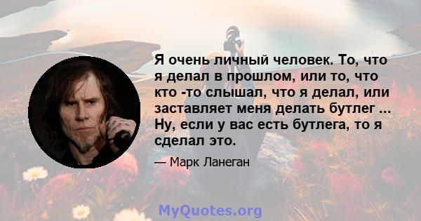 Я очень личный человек. То, что я делал в прошлом, или то, что кто -то слышал, что я делал, или заставляет меня делать бутлег ... Ну, если у вас есть бутлега, то я сделал это.