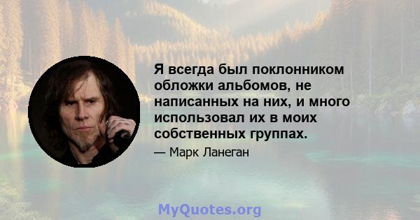 Я всегда был поклонником обложки альбомов, не написанных на них, и много использовал их в моих собственных группах.