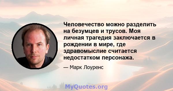 Человечество можно разделить на безумцев и трусов. Моя личная трагедия заключается в рождении в мире, где здравомыслие считается недостатком персонажа.