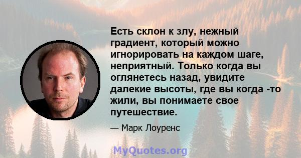 Есть склон к злу, нежный градиент, который можно игнорировать на каждом шаге, неприятный. Только когда вы оглянетесь назад, увидите далекие высоты, где вы когда -то жили, вы понимаете свое путешествие.